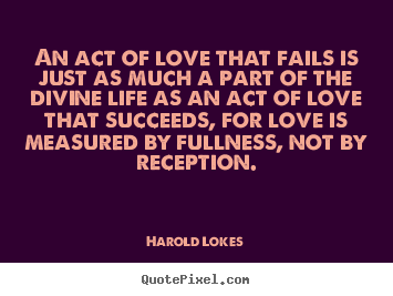 Love quotes - An act of love that fails is just as much a part of the divine life as..