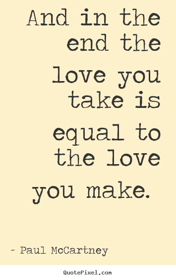 Love quotes - And in the end the love you take is equal to the..