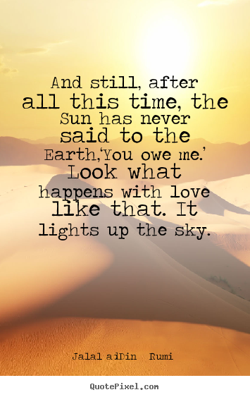 Jalal Ad-Din   Rumi image quote - And still, after all this time, the sun has never said to the earth,‘you.. - Love quotes
