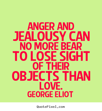 Anger and jealousy can no more bear to lose sight of their.. George Eliot  love quote