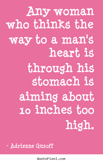 Love quote - Any woman who thinks the way to a man's heart is through his..