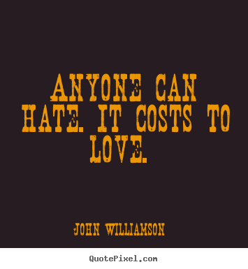 Anyone can hate. it costs to love.  John Williamson greatest love quotes