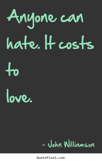 Anyone can hate. it costs to love.  John Williamson popular love quote