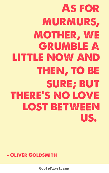 Oliver Goldsmith image quotes - As for murmurs, mother, we grumble a little now and.. - Love quotes