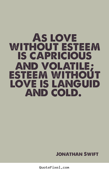Jonathan Swift picture quotes - As love without esteem is capricious and volatile; esteem without.. - Love quote