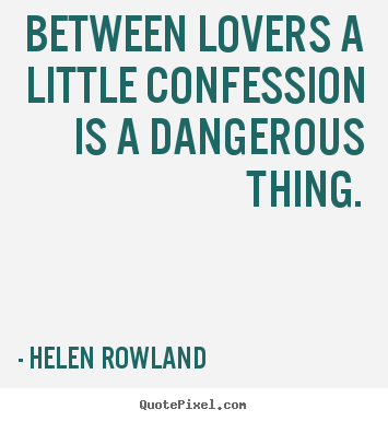 Between lovers a little confession is a dangerous thing. Helen Rowland  love quotes