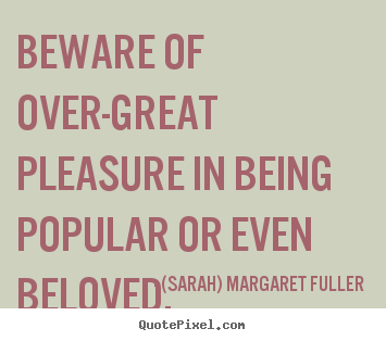 Love quote - Beware of over-great pleasure in being popular or even beloved.