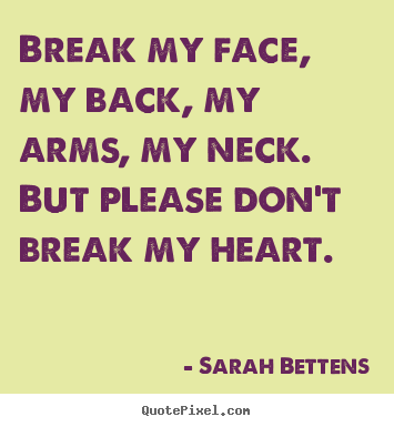Make personalized picture quote about love - Break my face, my back, my arms, my neck...