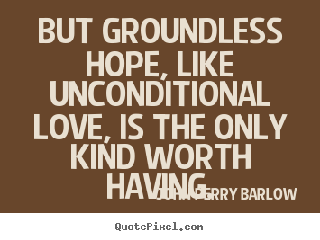 Love quotes - But groundless hope, like unconditional love, is the only kind worth..