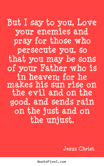 But i say to you, love your enemies and pray for those who persecute.. Jesus Christ  love quotes