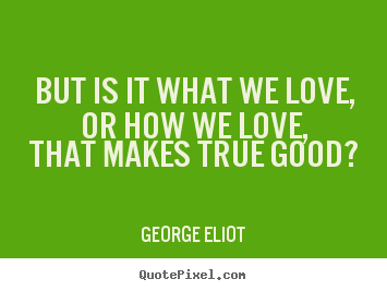 George Eliot picture quotes - But is it what we love, or how we love, that makes true good?  - Love quotes