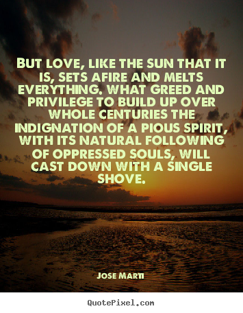 Jose Marti picture quotes - But love, like the sun that it is, sets afire and melts everything... - Love sayings