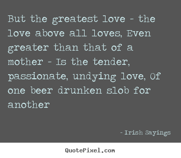 But the greatest love - the love above all loves,.. Irish Sayings popular love sayings