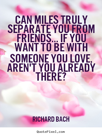 Quote about love - Can miles truly separate you from friends... if you..