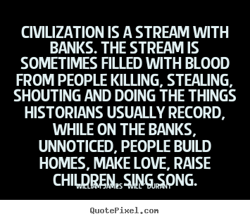 Civilization is a stream with banks. the stream.. William James "Will" Durant popular love quote