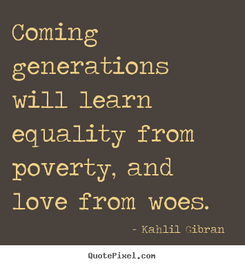 Quotes about love - Coming generations will learn equality from poverty, and..