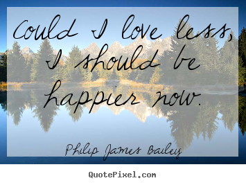 Love quotes - Could i love less, i should be happier now.