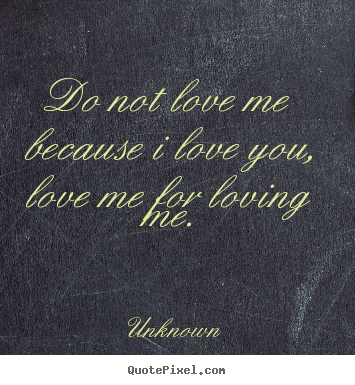 Love quotes - Do not love me because i love you, love me for loving me.