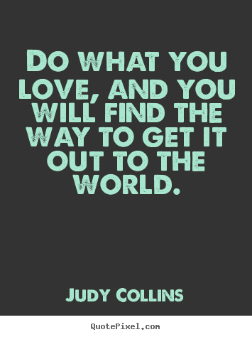 Make custom picture sayings about love - Do what you love, and you will find the way to get it out to the..
