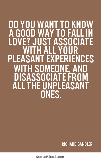 Do you want to know a good way to fall in love? just associate with all.. Richard Bandler  love quotes