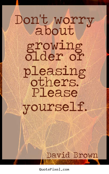 Create custom picture quotes about love - Don't worry about growing older or pleasing others...