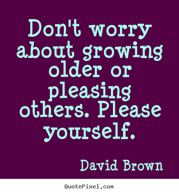 David Brown picture quotes - Don't worry about growing older or pleasing others... - Love sayings