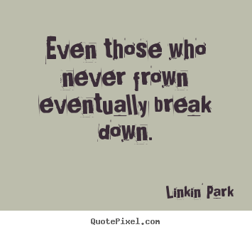 Even those who never frown eventually break down. Linkin' Park popular love quotes
