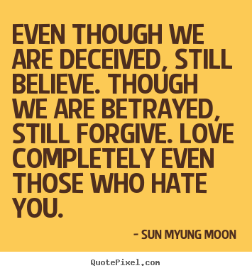 Even though we are deceived, still believe. though we are betrayed,.. Sun Myung Moon greatest love quotes
