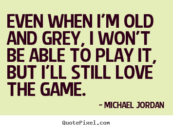 Quotes about love - Even when i'm old and grey, i won't be able to play it, but i'll..