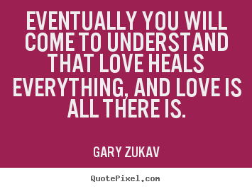 Eventually you will come to understand that love.. Gary Zukav good love quote