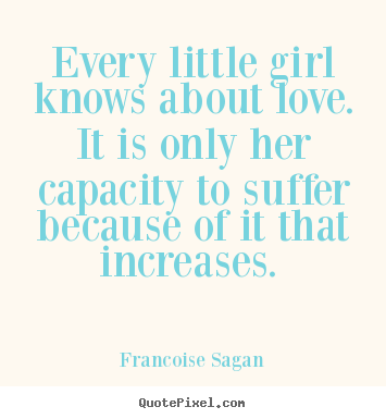 Every little girl knows about love. it is only her capacity to suffer.. Francoise Sagan top love sayings