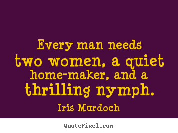 Every man needs two women, a quiet home-maker, and a thrilling nymph. Iris Murdoch famous love quote