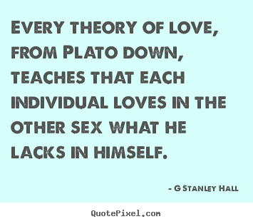 Love quotes - Every theory of love, from plato down, teaches that each individual..