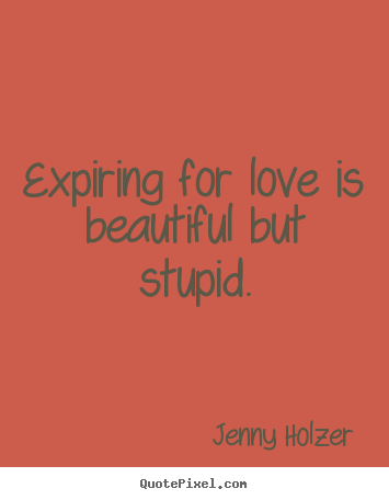 Expiring for love is beautiful but stupid. Jenny Holzer  love quotes