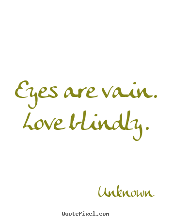 Eyes are vain. love blindly. Unknown famous love quote