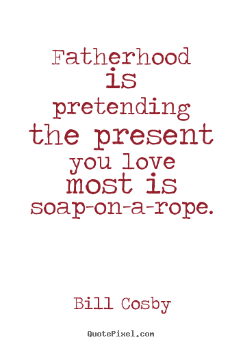 Love quotes - Fatherhood is pretending the present you love..