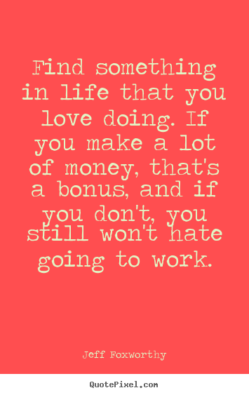 Find something in life that you love doing. if you make.. Jeff Foxworthy famous love quotes