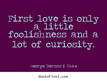 First love is only a little foolishness and.. George Bernard Shaw  love quote