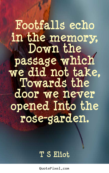 T S Eliot picture quote - Footfalls echo in the memory, down the passage.. - Love quotes