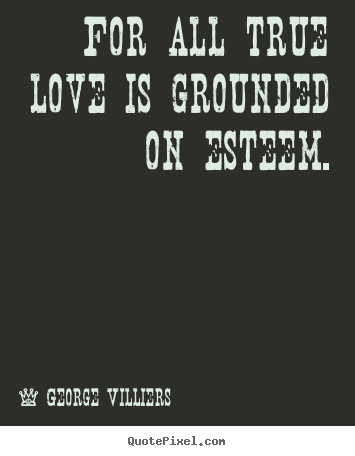Love quotes - For all true love is grounded on esteem.