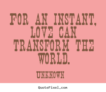 For an instant, love can transform the world. Unknown  love sayings