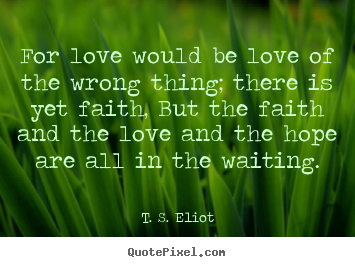 T. S. Eliot picture quotes - For love would be love of the wrong thing; there is yet faith,.. - Love quotes