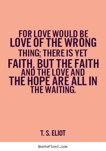 T. S. Eliot picture quotes - For love would be love of the wrong thing; there is yet.. - Love quotes