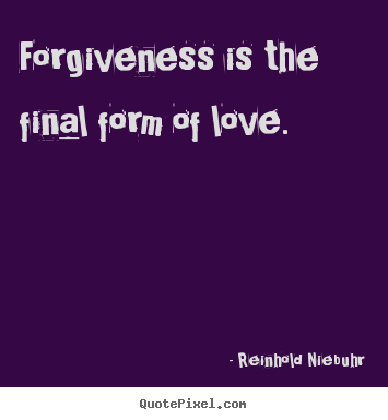 Forgiveness is the final form of love. Reinhold Niebuhr greatest love quotes
