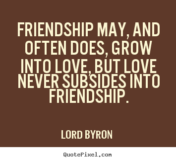 Quotes about love - Friendship may, and often does, grow into love, but love never..
