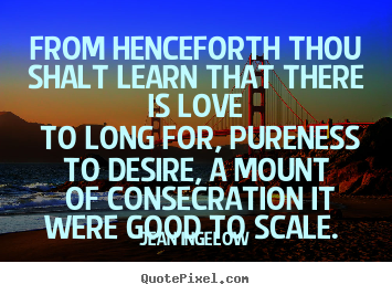 Love quotes - From henceforth thou shalt learn that there is love to long for,..