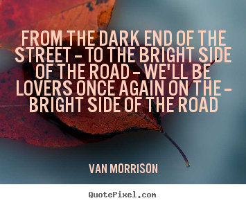 From the dark end of the street -- to the bright.. Van Morrison  love quotes