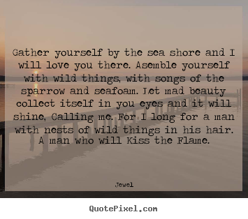 Love quotes - Gather yourself by the sea shore and i will love you there. asemble yourself..