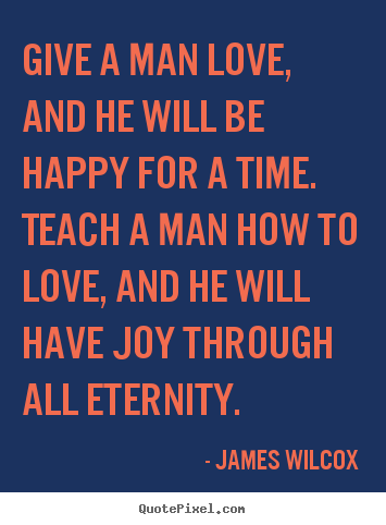 Give a man love, and he will be happy for a time. teach a man.. James Wilcox  love quotes