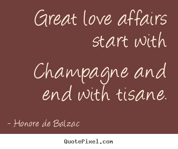 Great love affairs start with champagne and end with.. Honore De Balzac  famous love sayings